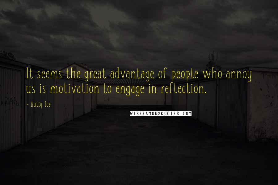Auliq Ice Quotes: It seems the great advantage of people who annoy us is motivation to engage in reflection.