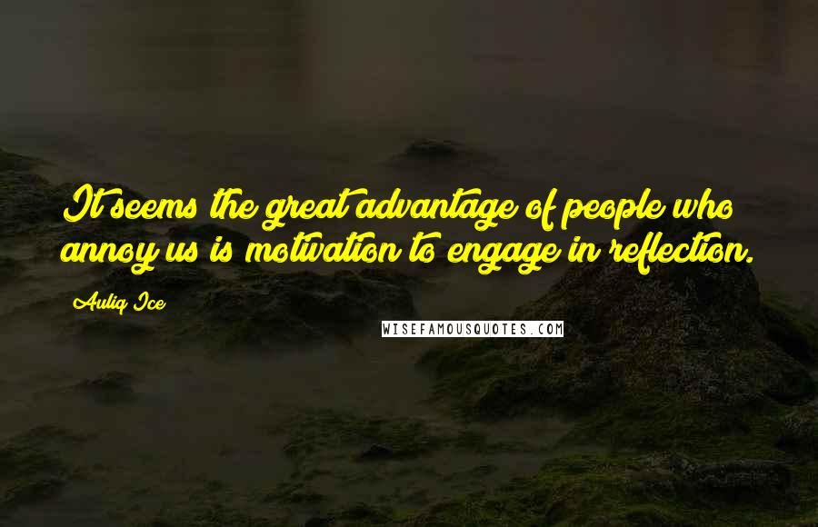 Auliq Ice Quotes: It seems the great advantage of people who annoy us is motivation to engage in reflection.