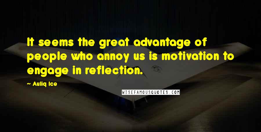 Auliq Ice Quotes: It seems the great advantage of people who annoy us is motivation to engage in reflection.