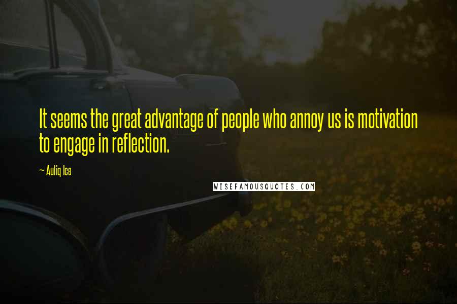 Auliq Ice Quotes: It seems the great advantage of people who annoy us is motivation to engage in reflection.