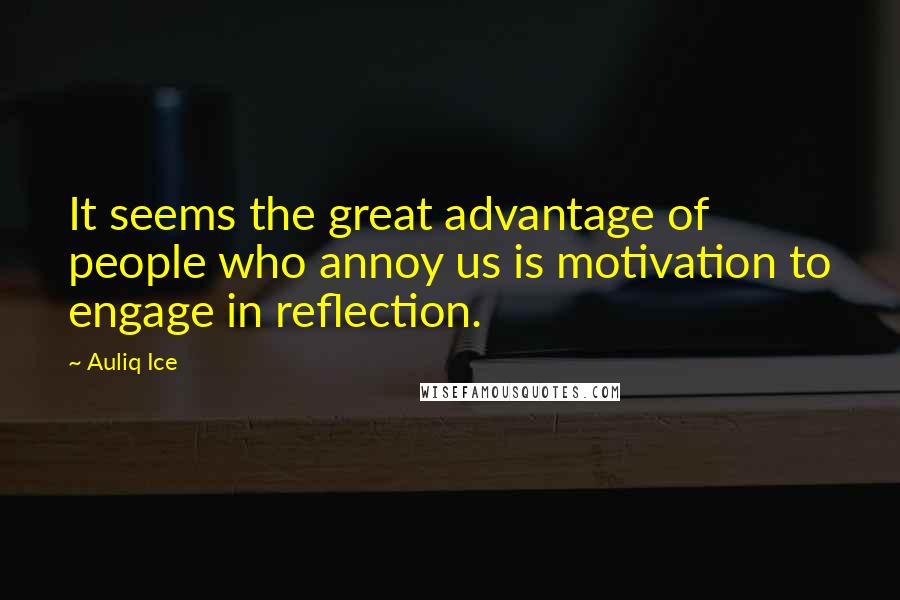 Auliq Ice Quotes: It seems the great advantage of people who annoy us is motivation to engage in reflection.