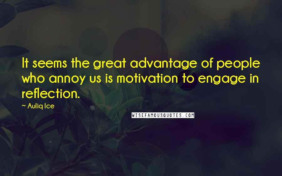 Auliq Ice Quotes: It seems the great advantage of people who annoy us is motivation to engage in reflection.