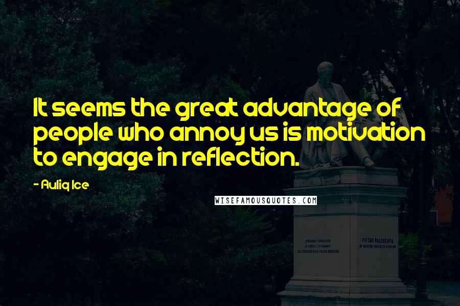 Auliq Ice Quotes: It seems the great advantage of people who annoy us is motivation to engage in reflection.