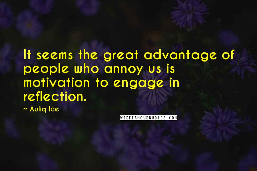 Auliq Ice Quotes: It seems the great advantage of people who annoy us is motivation to engage in reflection.