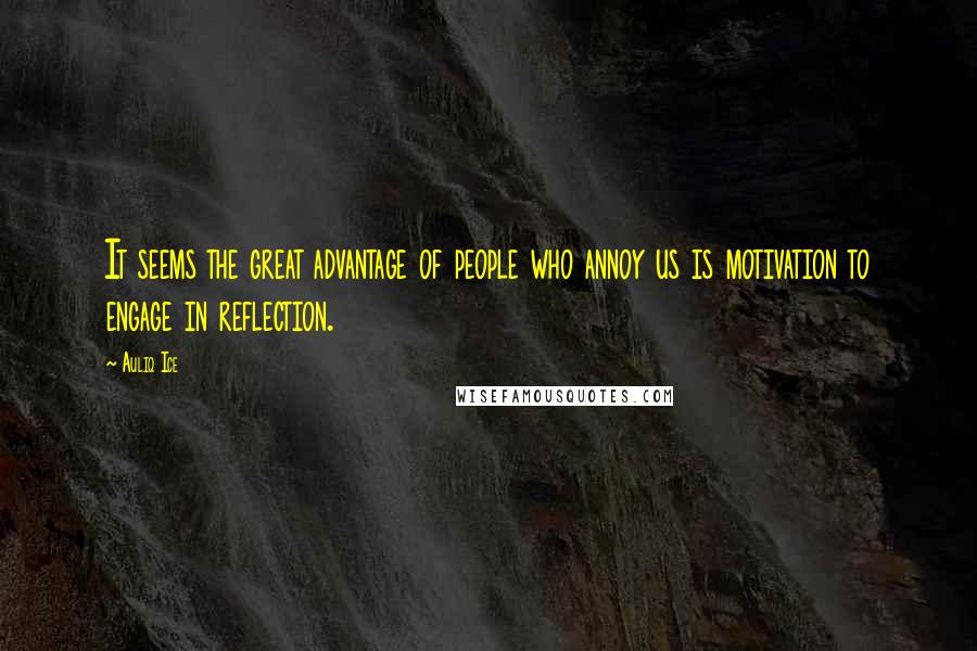 Auliq Ice Quotes: It seems the great advantage of people who annoy us is motivation to engage in reflection.