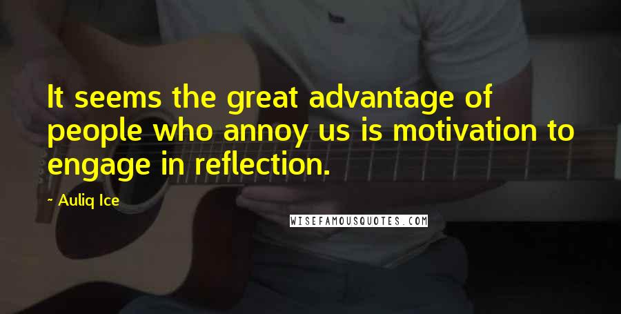 Auliq Ice Quotes: It seems the great advantage of people who annoy us is motivation to engage in reflection.