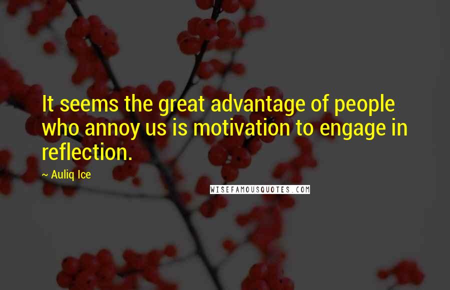 Auliq Ice Quotes: It seems the great advantage of people who annoy us is motivation to engage in reflection.