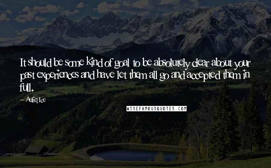 Auliq Ice Quotes: It should be some kind of goal to be absolutely clear about your past experiences and have let them all go and accepted them in full.