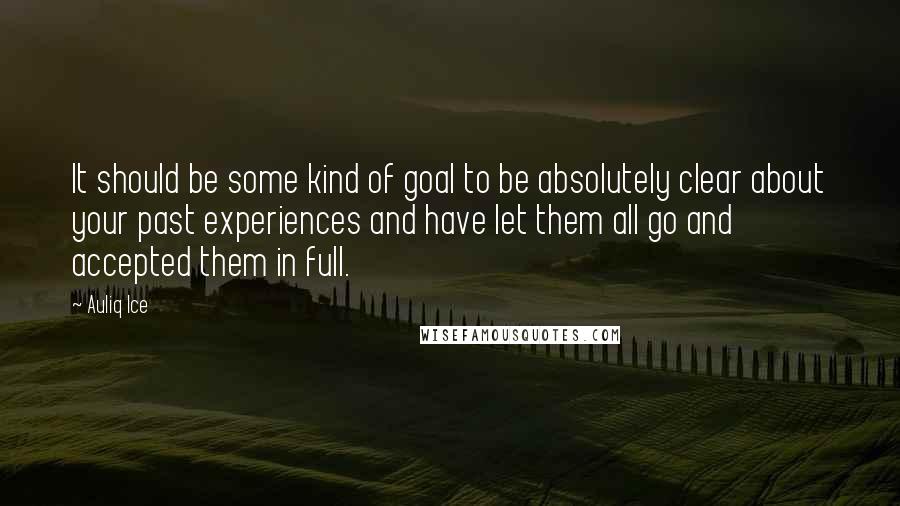 Auliq Ice Quotes: It should be some kind of goal to be absolutely clear about your past experiences and have let them all go and accepted them in full.