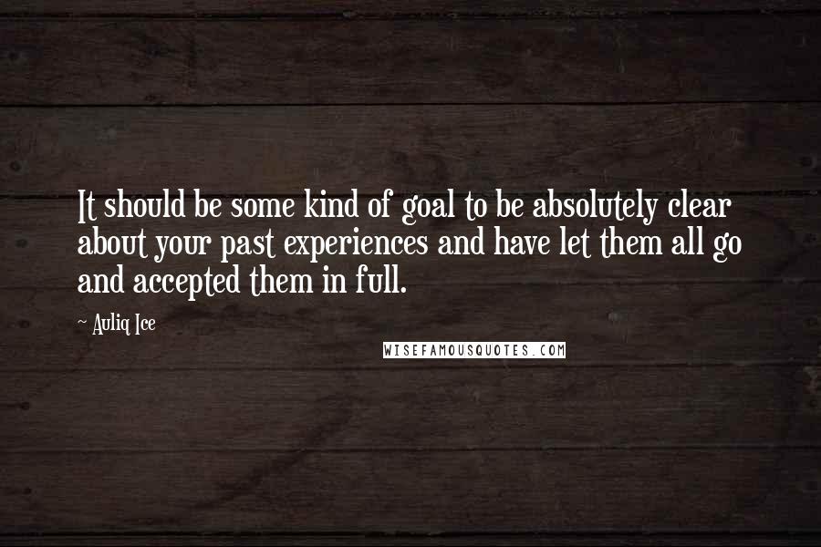 Auliq Ice Quotes: It should be some kind of goal to be absolutely clear about your past experiences and have let them all go and accepted them in full.