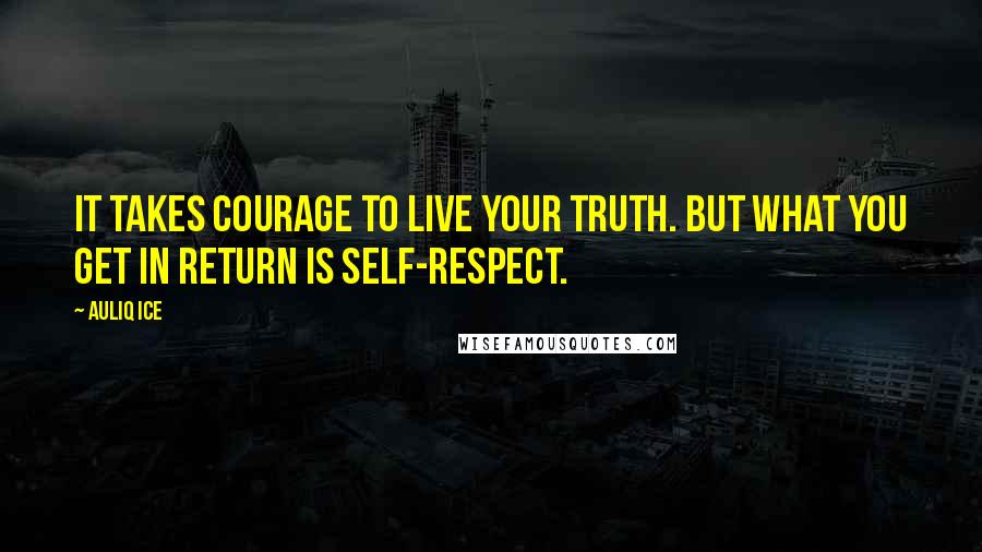 Auliq Ice Quotes: It takes courage to live your truth. But what you get in return is self-respect.