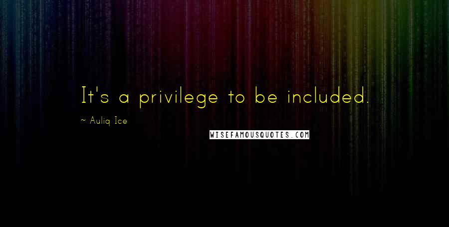 Auliq Ice Quotes: It's a privilege to be included.