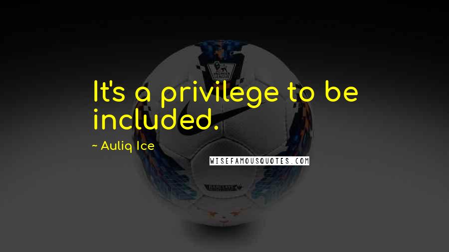 Auliq Ice Quotes: It's a privilege to be included.