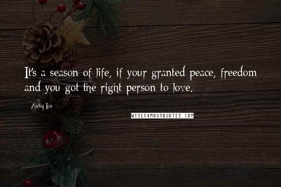 Auliq Ice Quotes: It's a season of life, if your granted peace, freedom and you got the right person to love.