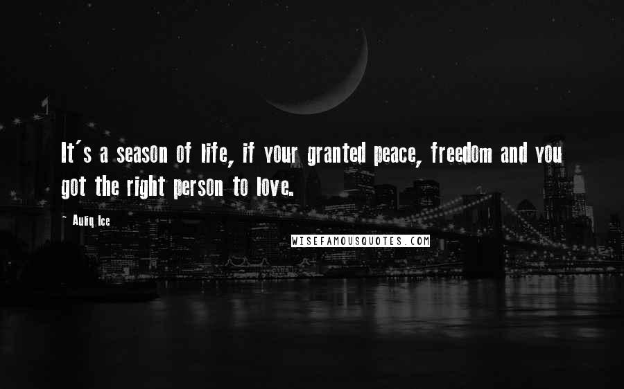 Auliq Ice Quotes: It's a season of life, if your granted peace, freedom and you got the right person to love.