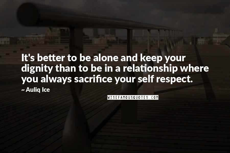 Auliq Ice Quotes: It's better to be alone and keep your dignity than to be in a relationship where you always sacrifice your self respect.