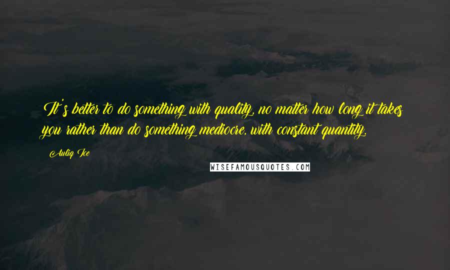 Auliq Ice Quotes: It's better to do something with quality, no matter how long it takes you rather than do something mediocre, with constant quantity.