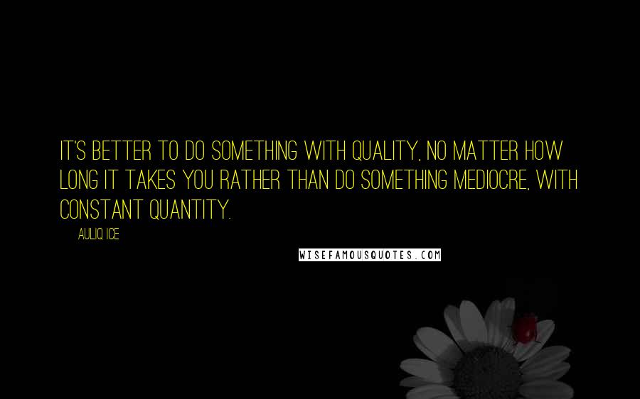 Auliq Ice Quotes: It's better to do something with quality, no matter how long it takes you rather than do something mediocre, with constant quantity.