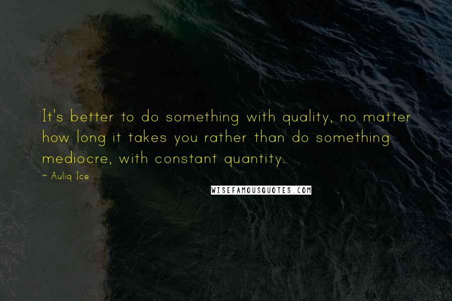 Auliq Ice Quotes: It's better to do something with quality, no matter how long it takes you rather than do something mediocre, with constant quantity.