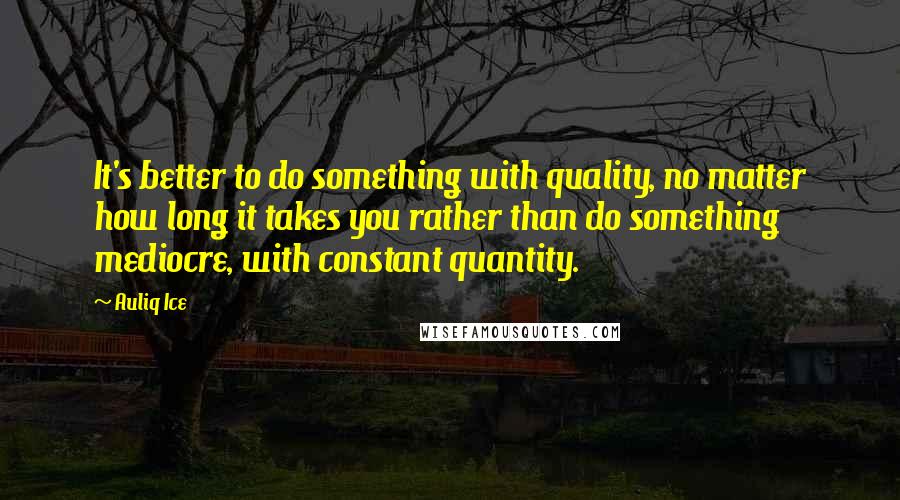 Auliq Ice Quotes: It's better to do something with quality, no matter how long it takes you rather than do something mediocre, with constant quantity.