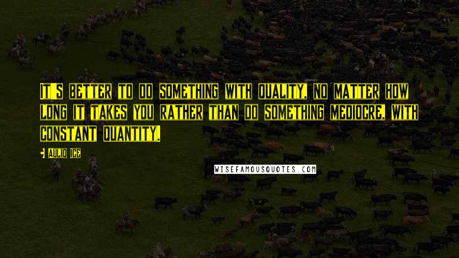 Auliq Ice Quotes: It's better to do something with quality, no matter how long it takes you rather than do something mediocre, with constant quantity.