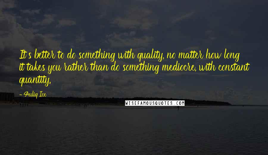 Auliq Ice Quotes: It's better to do something with quality, no matter how long it takes you rather than do something mediocre, with constant quantity.