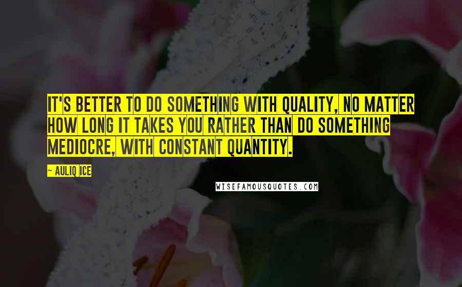 Auliq Ice Quotes: It's better to do something with quality, no matter how long it takes you rather than do something mediocre, with constant quantity.