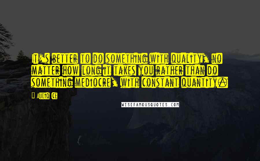 Auliq Ice Quotes: It's better to do something with quality, no matter how long it takes you rather than do something mediocre, with constant quantity.