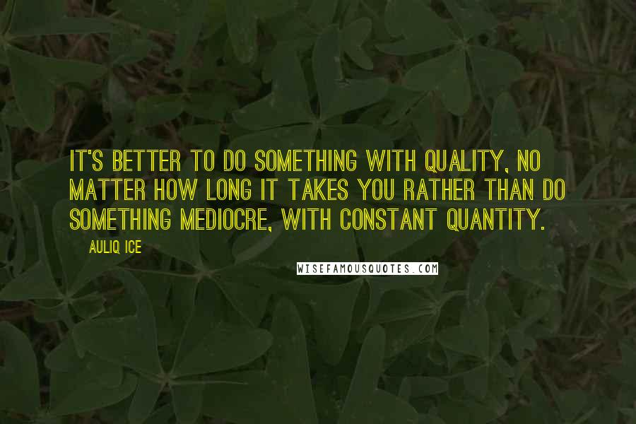 Auliq Ice Quotes: It's better to do something with quality, no matter how long it takes you rather than do something mediocre, with constant quantity.