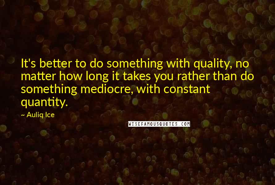 Auliq Ice Quotes: It's better to do something with quality, no matter how long it takes you rather than do something mediocre, with constant quantity.