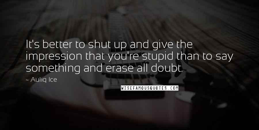 Auliq Ice Quotes: It's better to shut up and give the impression that you're stupid than to say something and erase all doubt.