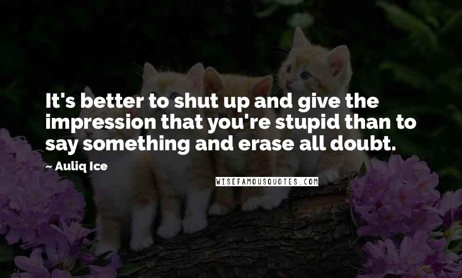 Auliq Ice Quotes: It's better to shut up and give the impression that you're stupid than to say something and erase all doubt.