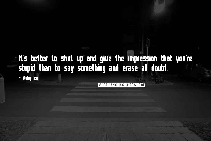 Auliq Ice Quotes: It's better to shut up and give the impression that you're stupid than to say something and erase all doubt.
