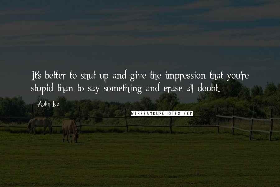 Auliq Ice Quotes: It's better to shut up and give the impression that you're stupid than to say something and erase all doubt.