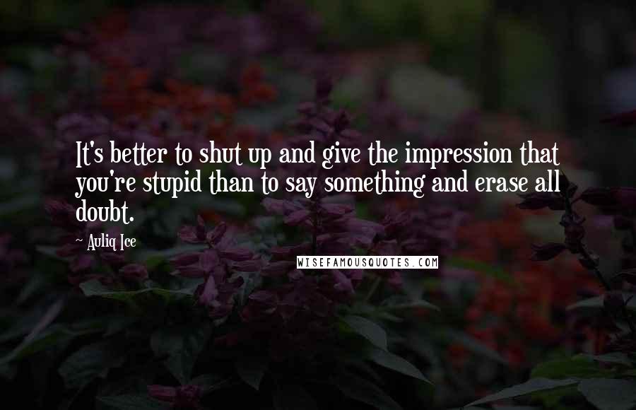 Auliq Ice Quotes: It's better to shut up and give the impression that you're stupid than to say something and erase all doubt.