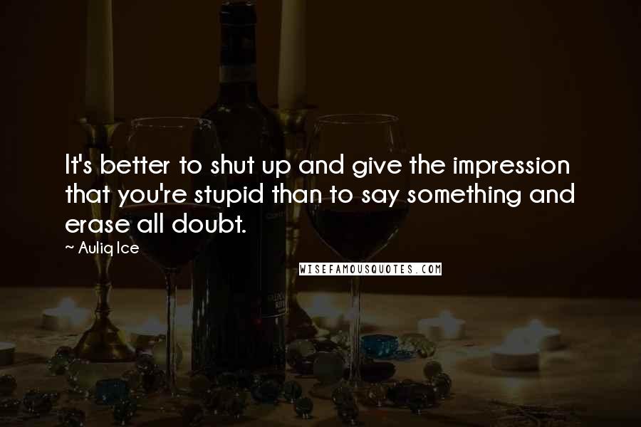 Auliq Ice Quotes: It's better to shut up and give the impression that you're stupid than to say something and erase all doubt.