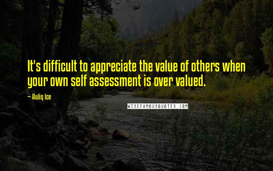 Auliq Ice Quotes: It's difficult to appreciate the value of others when your own self assessment is over valued.
