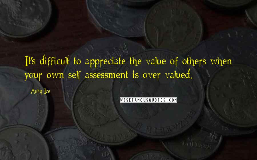 Auliq Ice Quotes: It's difficult to appreciate the value of others when your own self assessment is over valued.