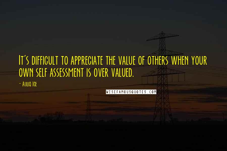 Auliq Ice Quotes: It's difficult to appreciate the value of others when your own self assessment is over valued.