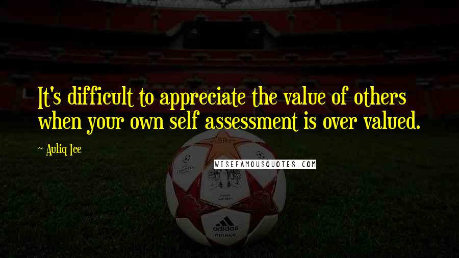 Auliq Ice Quotes: It's difficult to appreciate the value of others when your own self assessment is over valued.