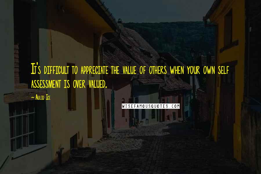 Auliq Ice Quotes: It's difficult to appreciate the value of others when your own self assessment is over valued.