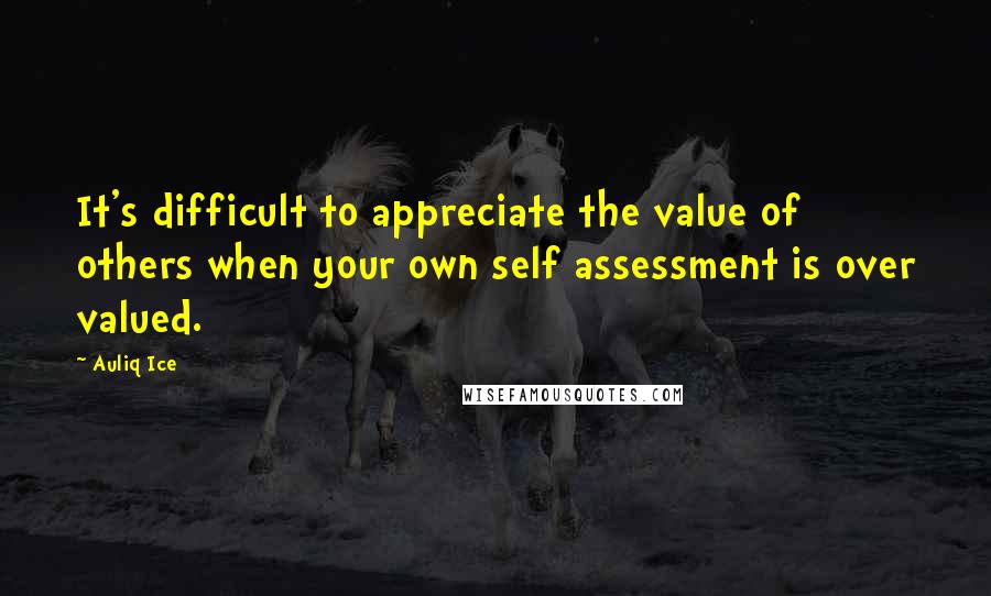 Auliq Ice Quotes: It's difficult to appreciate the value of others when your own self assessment is over valued.