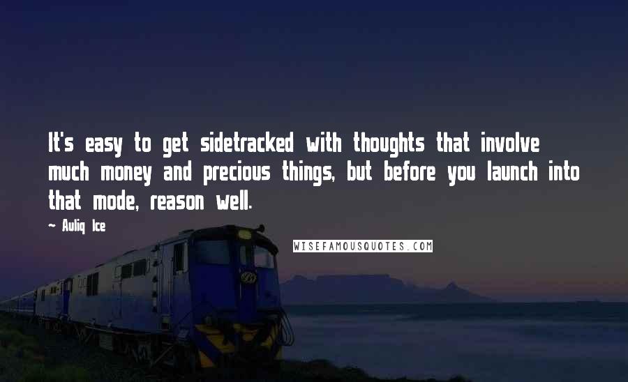 Auliq Ice Quotes: It's easy to get sidetracked with thoughts that involve much money and precious things, but before you launch into that mode, reason well.