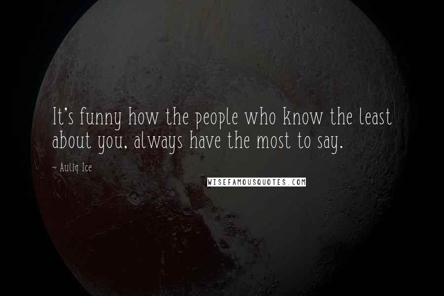 Auliq Ice Quotes: It's funny how the people who know the least about you, always have the most to say.