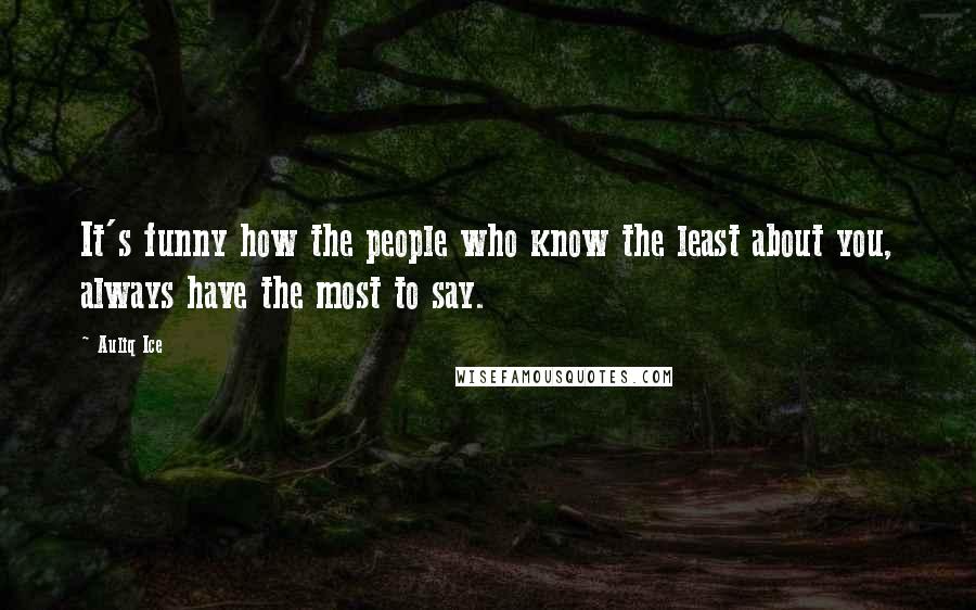 Auliq Ice Quotes: It's funny how the people who know the least about you, always have the most to say.