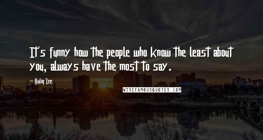 Auliq Ice Quotes: It's funny how the people who know the least about you, always have the most to say.