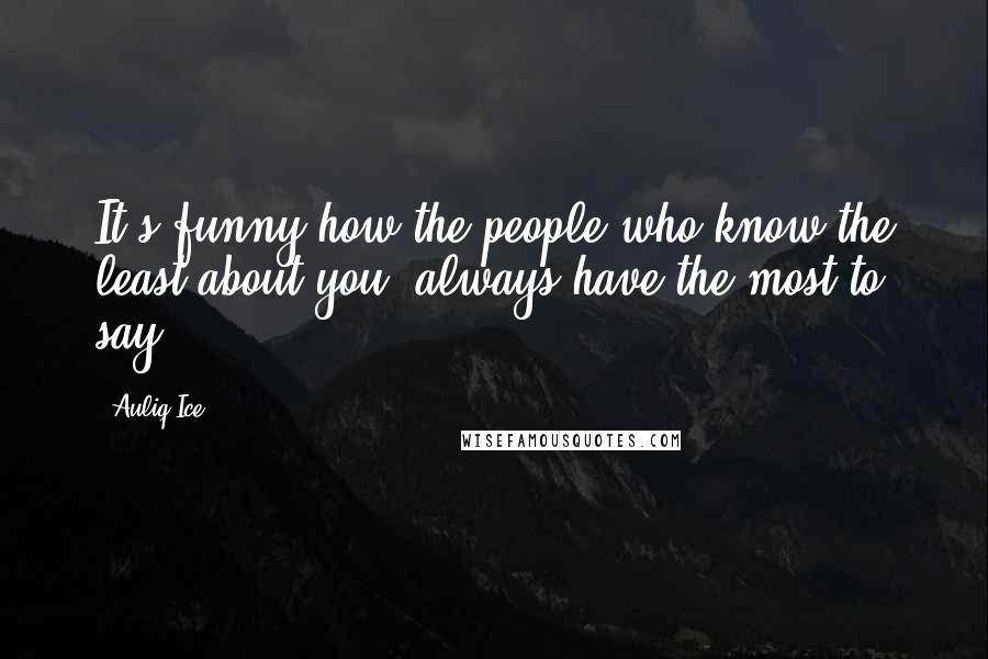 Auliq Ice Quotes: It's funny how the people who know the least about you, always have the most to say.