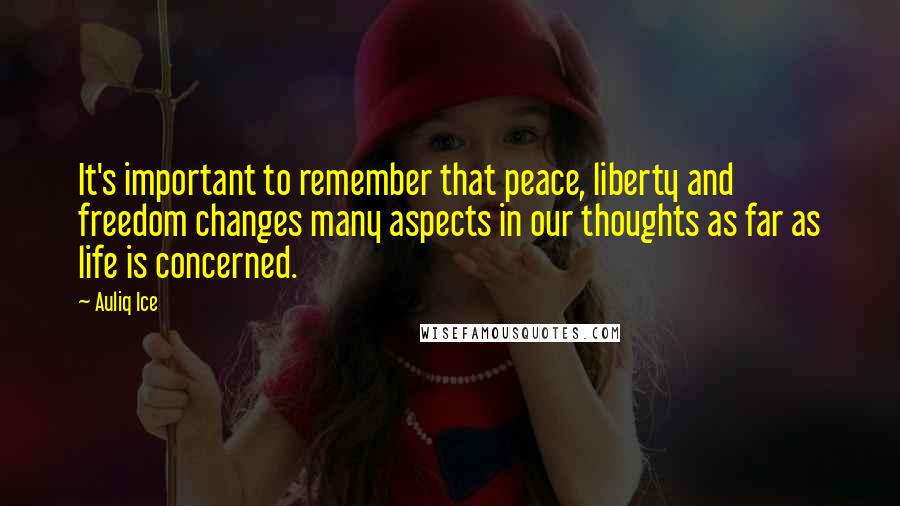 Auliq Ice Quotes: It's important to remember that peace, liberty and freedom changes many aspects in our thoughts as far as life is concerned.