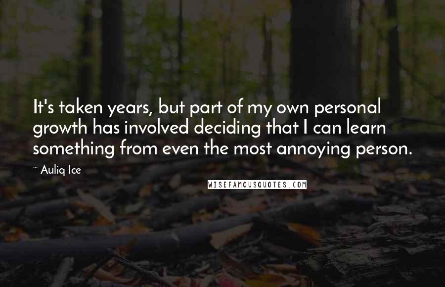 Auliq Ice Quotes: It's taken years, but part of my own personal growth has involved deciding that I can learn something from even the most annoying person.