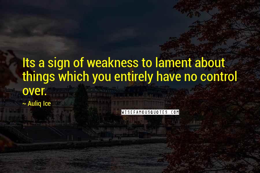 Auliq Ice Quotes: Its a sign of weakness to lament about things which you entirely have no control over.